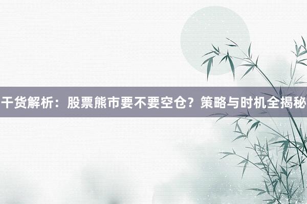 干货解析：股票熊市要不要空仓？策略与时机全揭秘