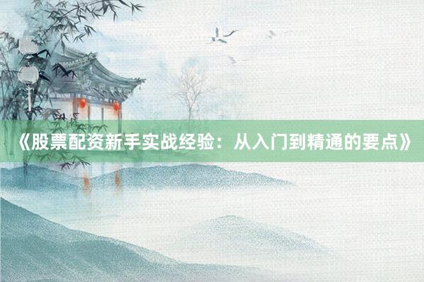《股票配资新手实战经验：从入门到精通的要点》