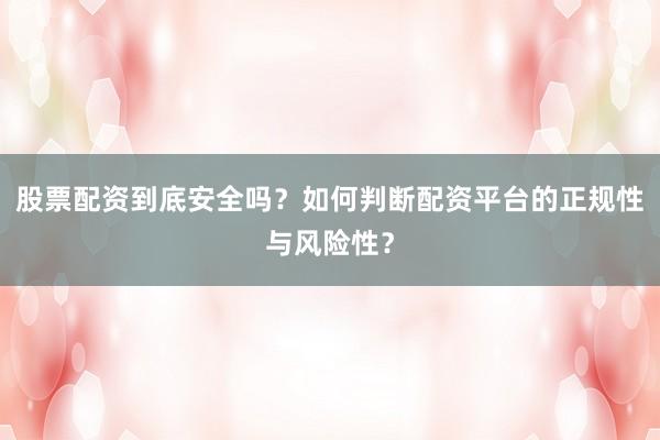 股票配资到底安全吗？如何判断配资平台的正规性与风险性？