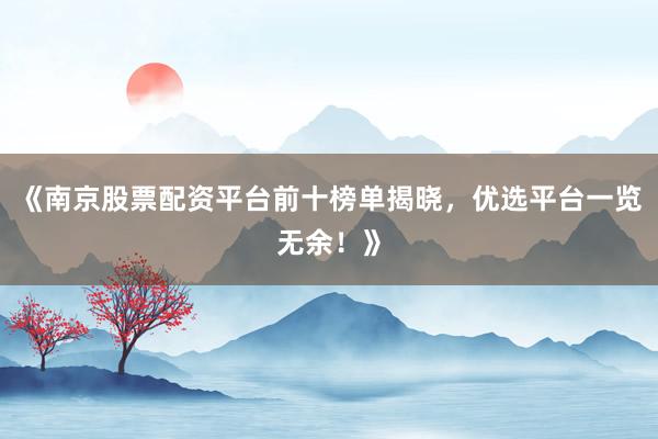 《南京股票配资平台前十榜单揭晓,优选平台一览无余!》