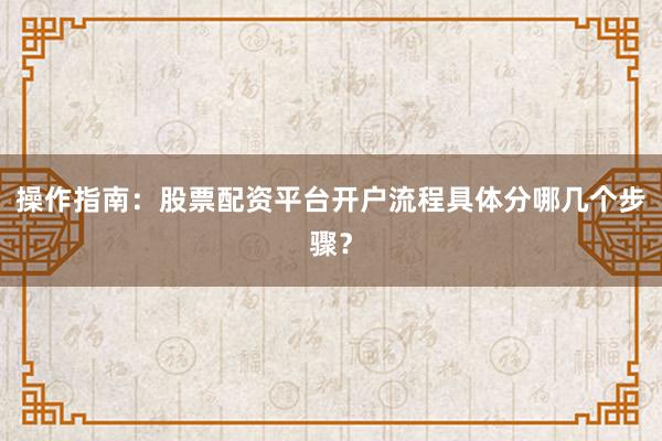 操作指南:股票配资平台开户流程具体分哪几个步骤?
