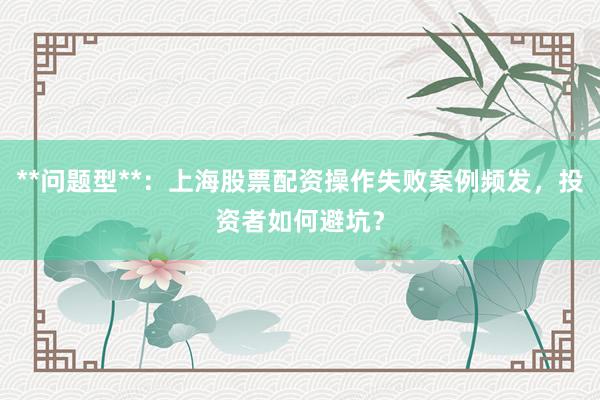 **问题型**:上海股票配资操作失败案例频发,投资者如何避坑?