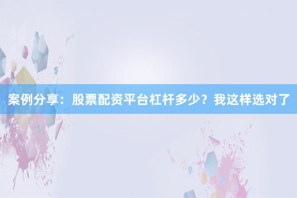 案例分享：股票配资平台杠杆多少？我这样选对了