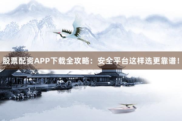 股票配资APP下载全攻略:安全平台这样选更靠谱!