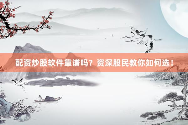 配资炒股软件靠谱吗?资深股民教你如何选!