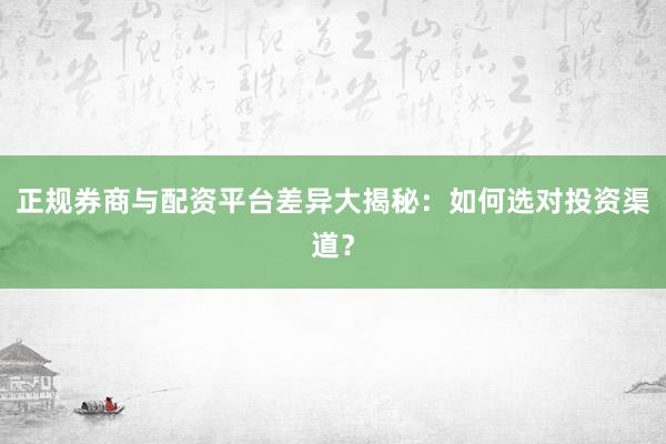 正规券商与配资平台差异大揭秘：如何选对投资渠道？