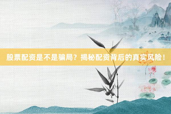 股票配资是不是骗局？揭秘配资背后的真实风险！