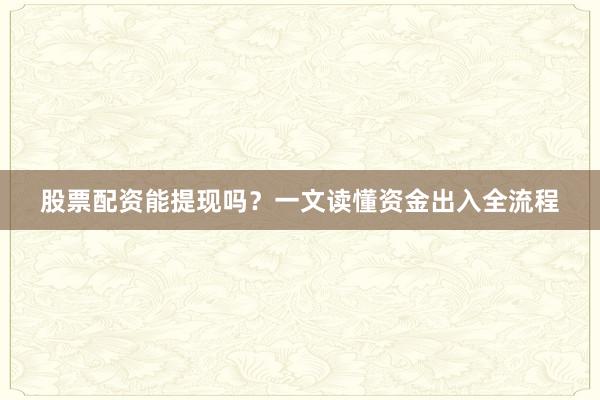 股票配资能提现吗？一文读懂资金出入全流程
