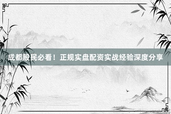 成都股民必看！正规实盘配资实战经验深度分享