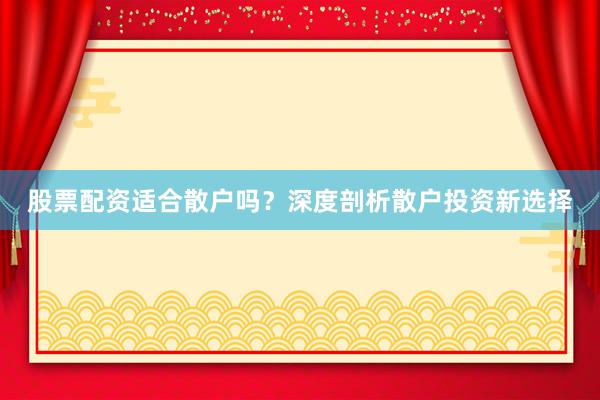 股票配资适合散户吗?深度剖析散户投资新选择