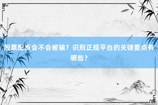 股票配资会不会被骗?识别正规平台的关键要点有哪些?
