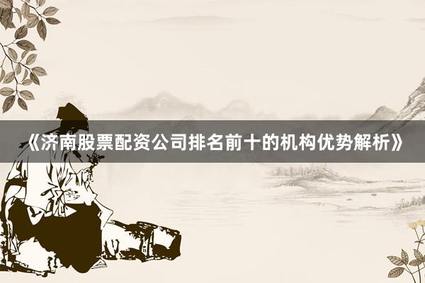 《济南股票配资公司排名前十的机构优势解析》