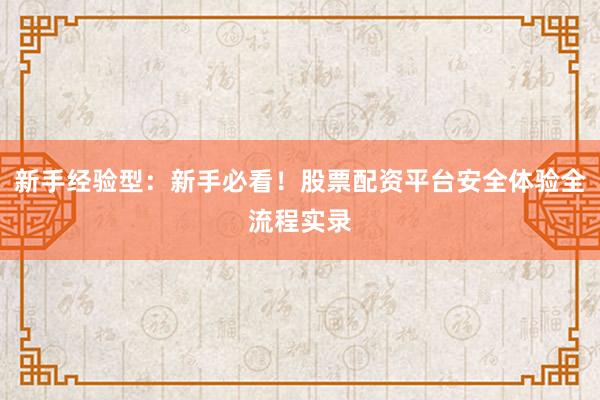 新手经验型:新手必看!股票配资平台安全体验全流程实录