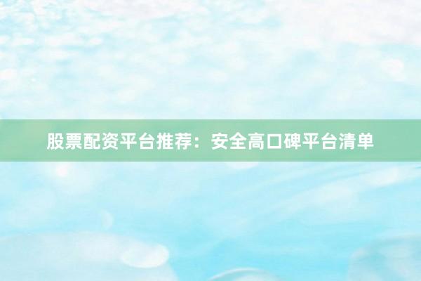 股票配资平台推荐:安全高口碑平台清单