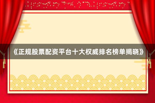《正规股票配资平台十大权威排名榜单揭晓》