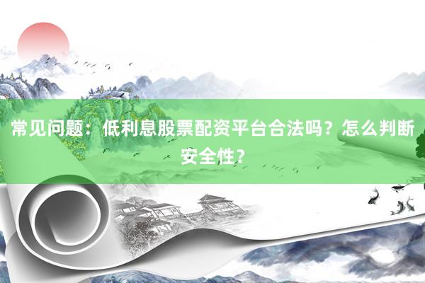 常见问题:低利息股票配资平台合法吗?怎么判断安全性?