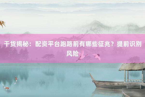 干货揭秘：配资平台跑路前有哪些征兆？提前识别风险