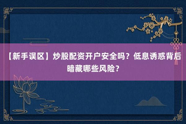 【新手误区】炒股配资开户安全吗?低息诱惑背后暗藏哪些风险?