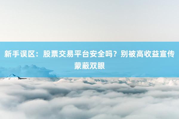 新手误区:股票交易平台安全吗?别被高收益宣传蒙蔽双眼