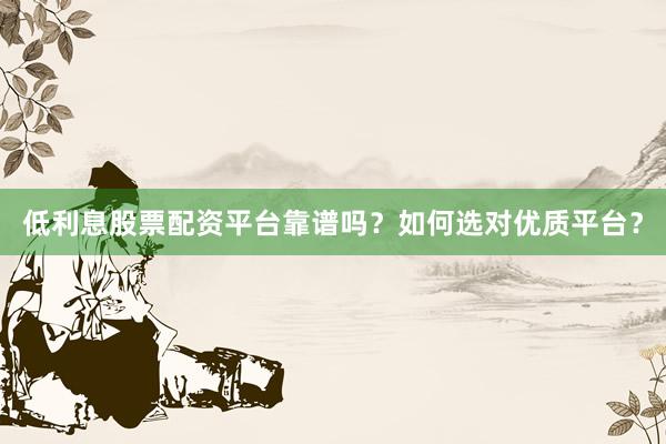 低利息股票配资平台靠谱吗?如何选对优质平台?