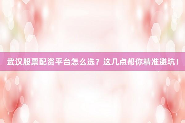 武汉股票配资平台怎么选?这几点帮你精准避坑!