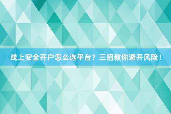 线上安全开户怎么选平台?三招教你避开风险!