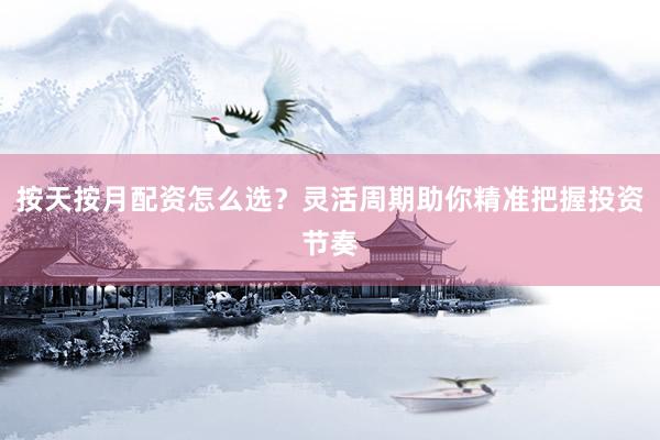 按天按月配资怎么选？灵活周期助你精准把握投资节奏