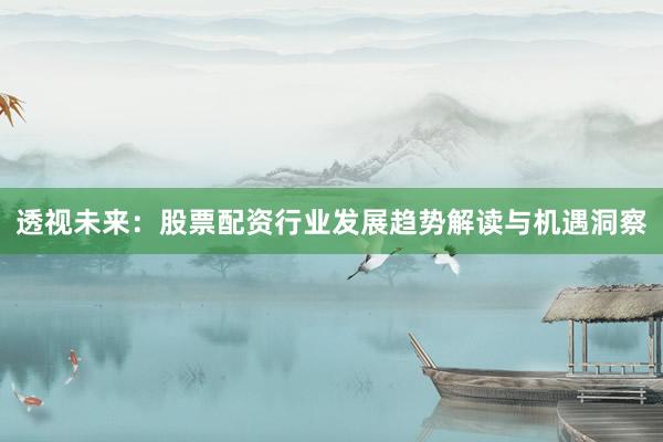 透视未来:股票配资行业发展趋势解读与机遇洞察