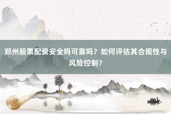 郑州股票配资安全吗可靠吗?如何评估其合规性与风险控制?