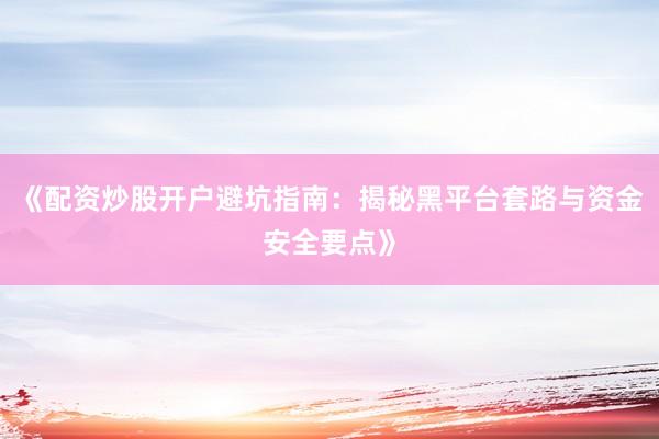 《配资炒股开户避坑指南:揭秘黑平台套路与资金安全要点》