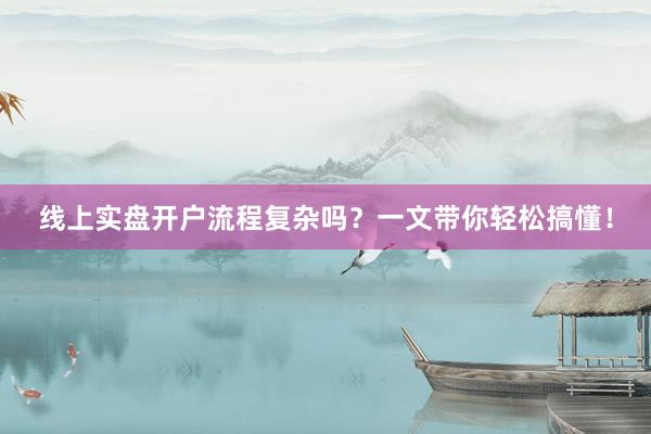 线上实盘开户流程复杂吗?一文带你轻松搞懂!