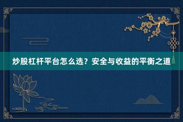炒股杠杆平台怎么选?安全与收益的平衡之道
