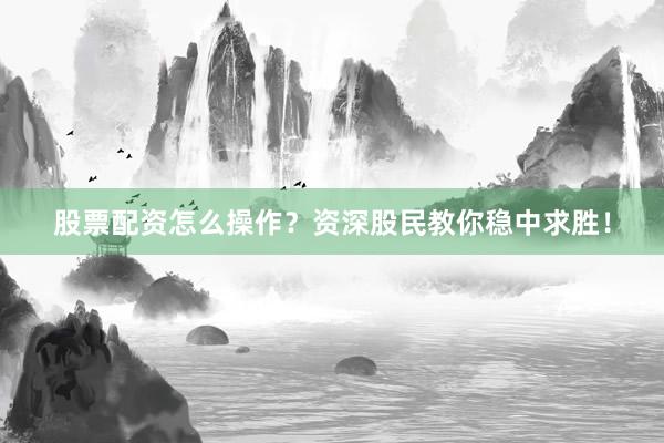 股票配资怎么操作?资深股民教你稳中求胜!