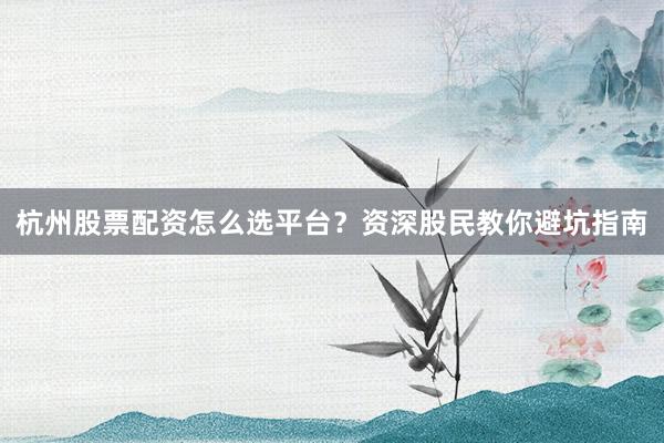 杭州股票配资怎么选平台?资深股民教你避坑指南