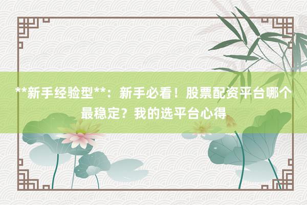 **新手经验型**：新手必看！股票配资平台哪个最稳定？我的选平台心得