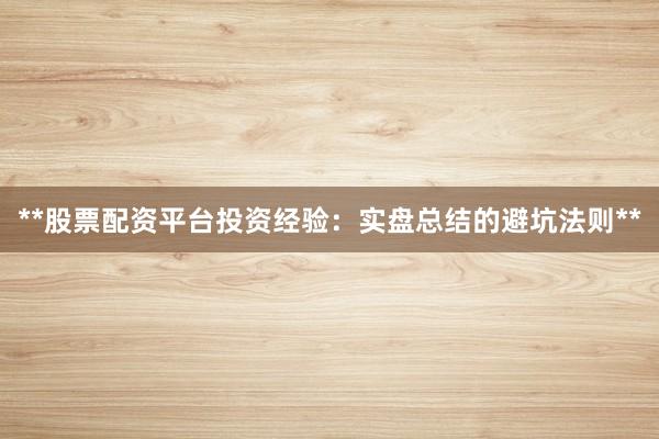 **股票配资平台投资经验:实盘总结的避坑法则**