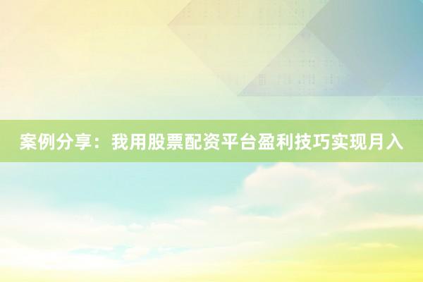 案例分享：我用股票配资平台盈利技巧实现月入