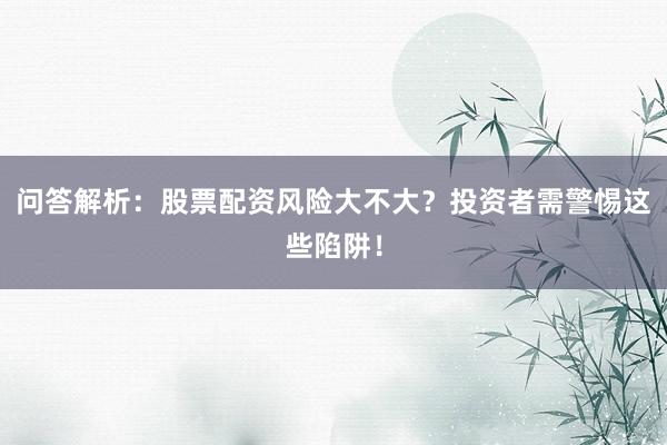 问答解析:股票配资风险大不大?投资者需警惕这些陷阱!