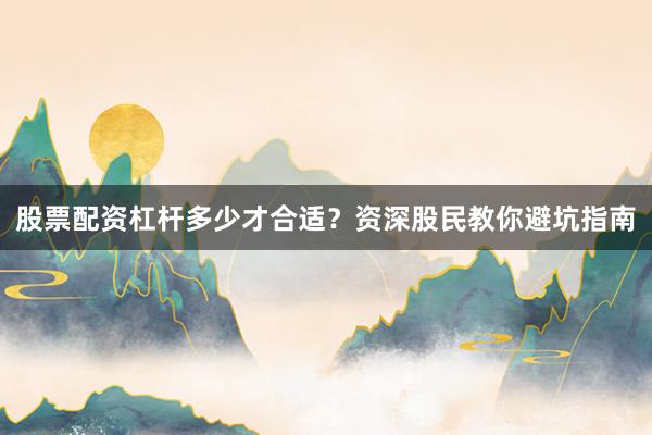 股票配资杠杆多少才合适?资深股民教你避坑指南