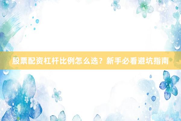 股票配资杠杆比例怎么选？新手必看避坑指南