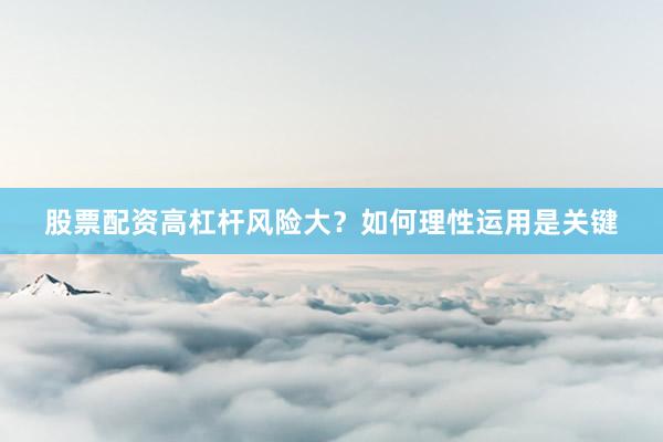 股票配资高杠杆风险大?如何理性运用是关键