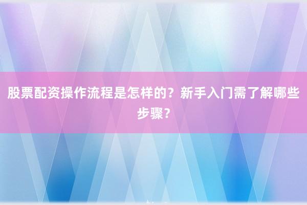 股票配资操作流程是怎样的?新手入门需了解哪些步骤?