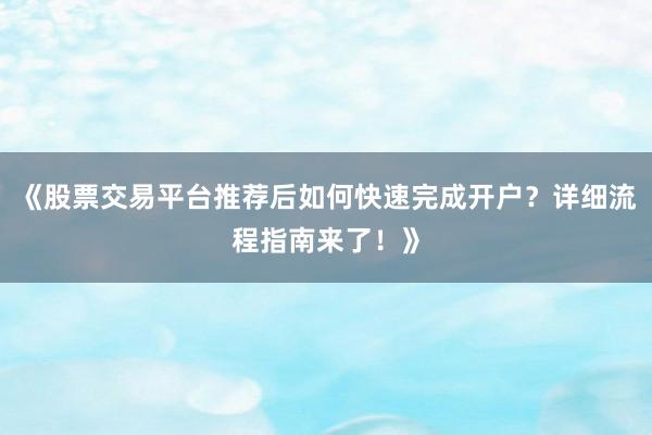 《股票交易平台推荐后如何快速完成开户？详细流程指南来了！》