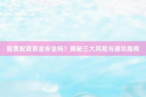 股票配资资金安全吗?揭秘三大风险与避坑指南
