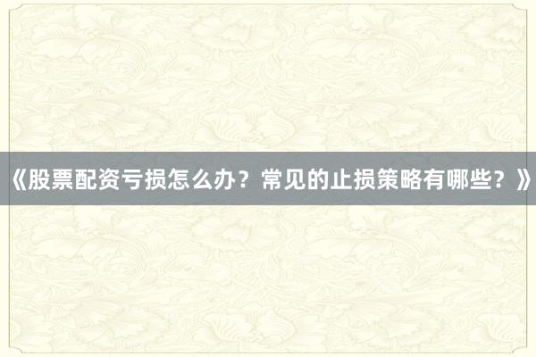 《股票配资亏损怎么办？常见的止损策略有哪些？》