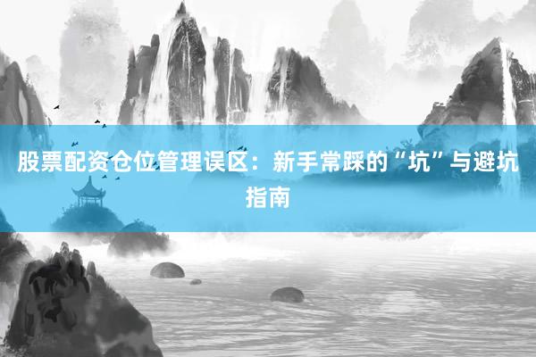 股票配资仓位管理误区:新手常踩的“坑”与避坑指南