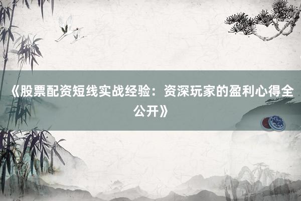 《股票配资短线实战经验:资深玩家的盈利心得全公开》