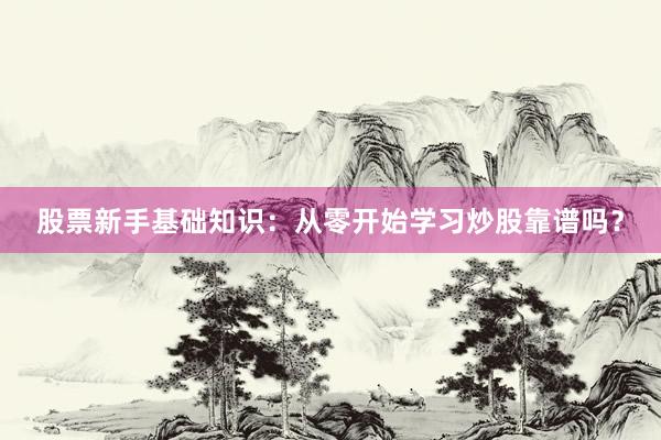 股票新手基础知识：从零开始学习炒股靠谱吗？