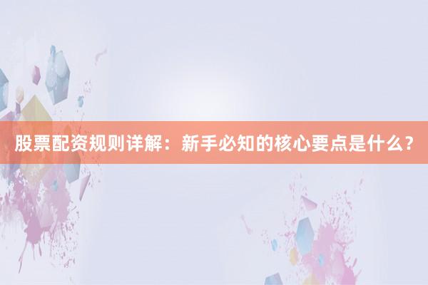 股票配资规则详解:新手必知的核心要点是什么?