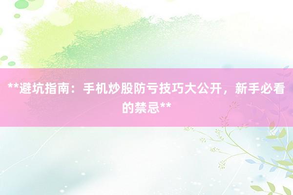 **避坑指南：手机炒股防亏技巧大公开，新手必看的禁忌**